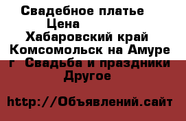 Свадебное платье  › Цена ­ 10 000 - Хабаровский край, Комсомольск-на-Амуре г. Свадьба и праздники » Другое   